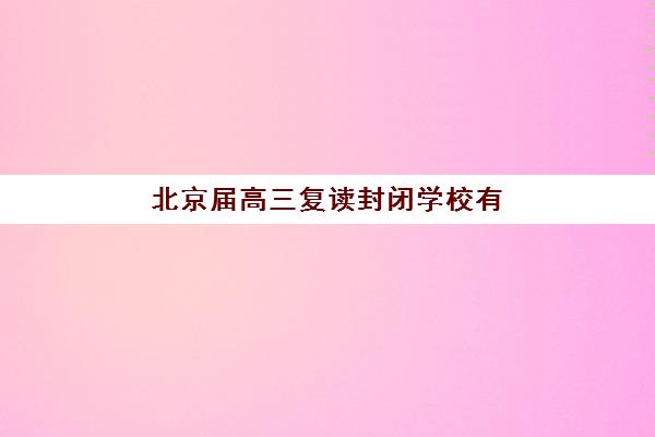 北京届高三复读封闭学校有哪些学校？2025年十大封闭式复读学校排名与择校全指南