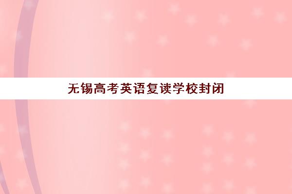 无锡高考英语复读学校封闭式集训营怎么样？2025年封闭营真实效果与择校指南