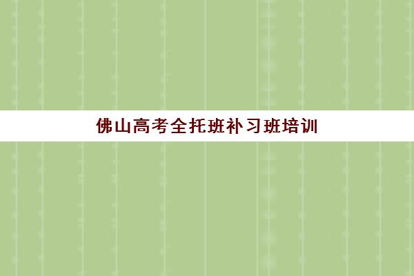 佛山高考全托班补习班培训机构哪个比较好？2025年权威排名解析：前十机构对比、择校技巧与费用全指南