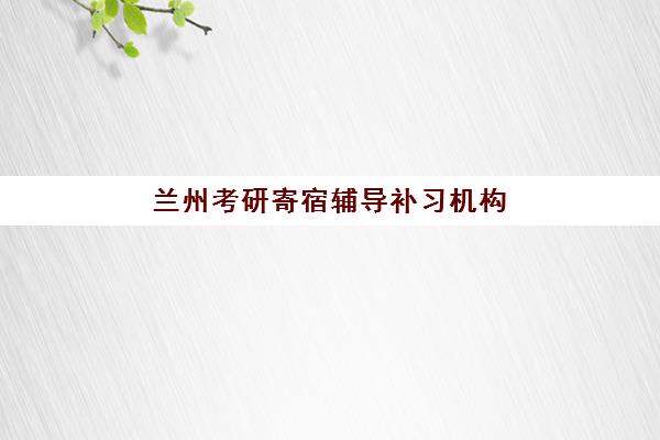 兰州考研寄宿辅导补习机构用户满意度如何？2025年最新用户评价与高满意度机构推荐