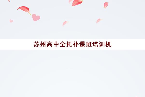 苏州高中全托补课班培训机构有哪些：精选机构地址与选择全攻略