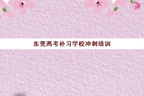 东莞高考补习学校冲刺培训班哪个最好一点？2025年最新权威排名深度解析与成功择校全攻略