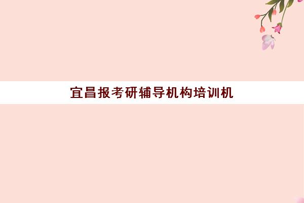 宜昌报考研辅导机构培训机构哪个更好一点？2025年最新测评与高性价比机构选择指南
