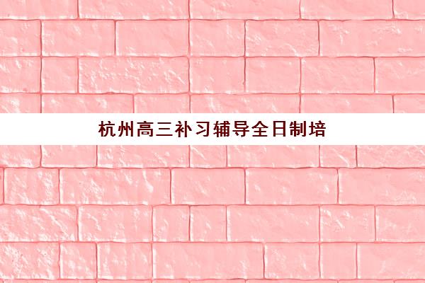 杭州高三补习辅导全日制培训机构哪家强一点?2025年最新权威排名、各机构特色解析与择校全攻略 杭州高三补习辅导全日制培训机构哪家强一点?2025年最新权威排名、各机构特色解析与择校全攻略
