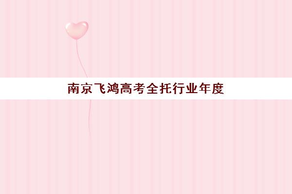 南京飞鸿高考全托行业年度头部机构公示情况如何？2025年十大机构排名、择校指南与成功案例解析