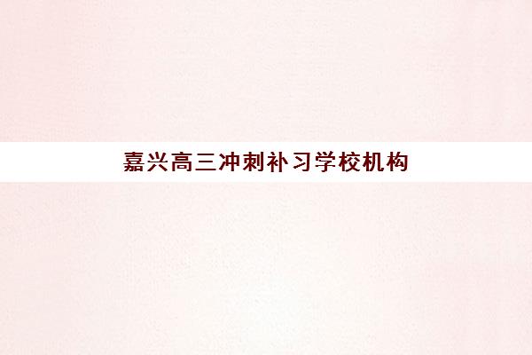 嘉兴高三冲刺补习学校机构发展指数TOP5如何查询？2025年最新发展指数解析与择校指南