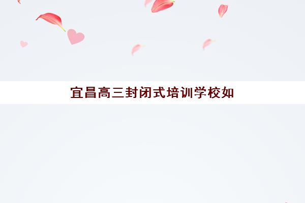 宜昌高三封闭式培训学校如何选：5大核心指标找到最适合的提分环境