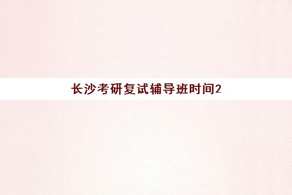 长沙考研复试辅导班时间2025年具体时间如何规划？最新十大机构课程安排详解、时间节点把控与高效备考全攻略