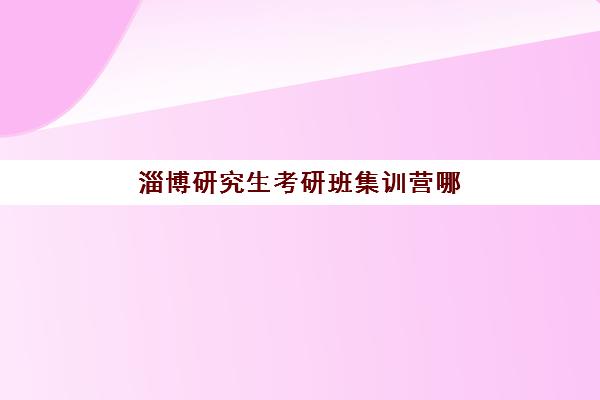 淄博研究生考研班集训营哪家口碑好一点？2025年最新口碑排名与择校全指南