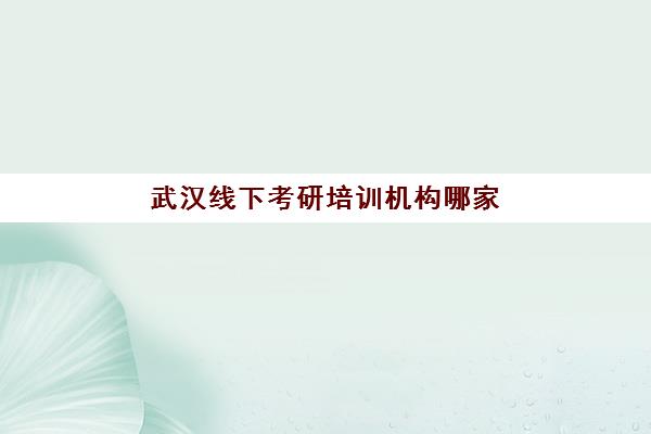 武汉线下考研培训机构哪家强？2025年十大机构实力对比与择校全攻略
