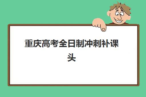 重庆高考全日制冲刺补课头部机构年度白皮书如何获取?2025年十大机构权威解析与择校指南全攻略
