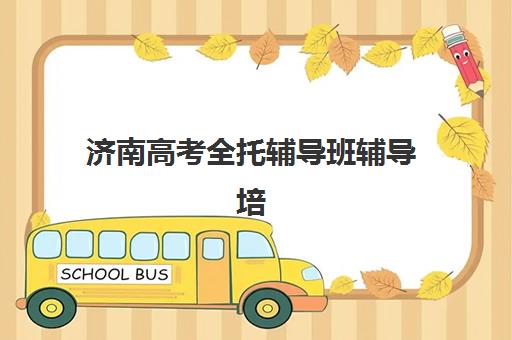 济南高考全托辅导班辅导培训机构有哪些？2025年最新机构名单详情、择校指南与报名全攻略