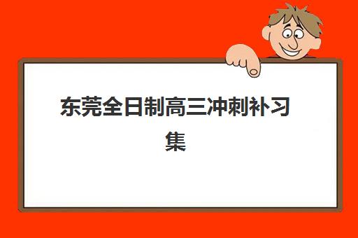 东莞全日制高三冲刺补习集训营哪个比较好？2025年最新TOP5权威排名、择校指南与避坑攻略全解析