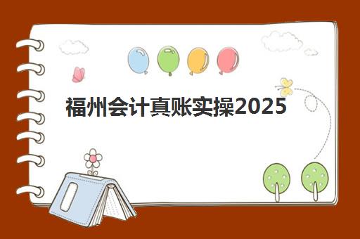 福州会计真账实操2025年考点有哪些？最新考试大纲解读、核心技能梳理与高分备考全攻略