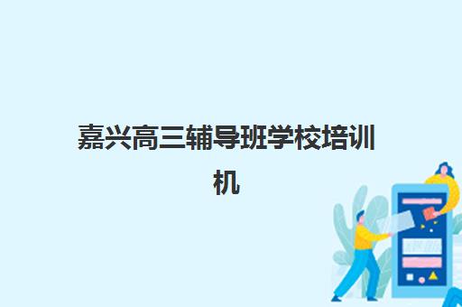 嘉兴高三辅导班学校培训机构哪家好一点？2025年最新排名与科学择校全指南