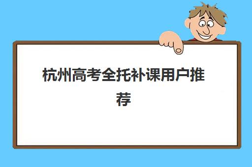 杭州高考全托补课用户推荐度TOP3如何选择？2023年最新口碑榜单、择校指南与真实体验全解析