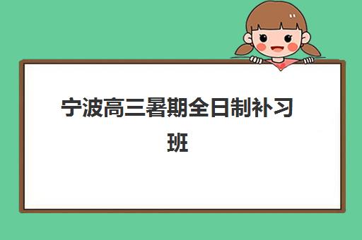 宁波高三暑期全日制补习班时间如何安排？2025年考试时间表、暑期集训规划与择校全指南