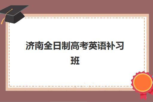 济南全日制高考英语补习班培训机构哪家口碑比较好？2025年最新口碑榜单、择校指南与成功案例全解析
