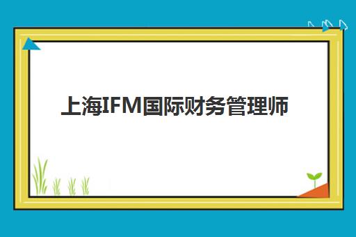 上海IFM国际财务管理师课程时间2025具体时间如何查询？最新权威课程表解读与科学报名全流程指南