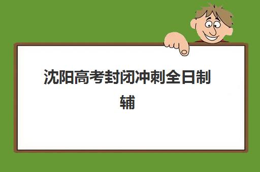 沈阳高考封闭冲刺全日制辅导机构最新排行榜：2025年TOP5机构实力对比与选择全攻略
