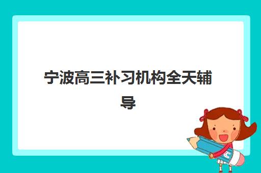 宁波高三补习机构全天辅导学校哪家好一点？2025年最新权威排名、择校标准与成功案例全解析