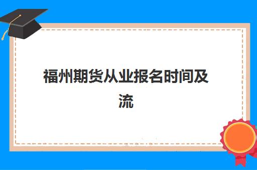 福州期货从业报名时间及流程安排如何科学规划？2023年权威时间表、报名步骤与成功指南全解析