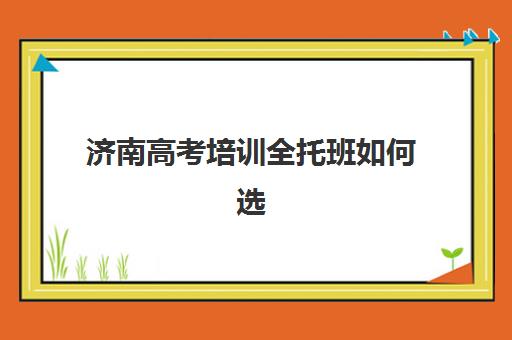 济南高考培训全托班如何选？2025年培训基地实力排名与择校全攻略
