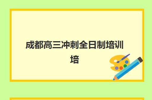 成都高三冲刺全日制培训培训机构有哪些学校？2025年最新权威排名、各校特色解析与科学择校全指南