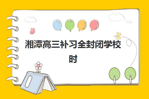 湘潭高三补习全封闭学校时间如何规划？2025年考试时间表详解与高效备考全攻略