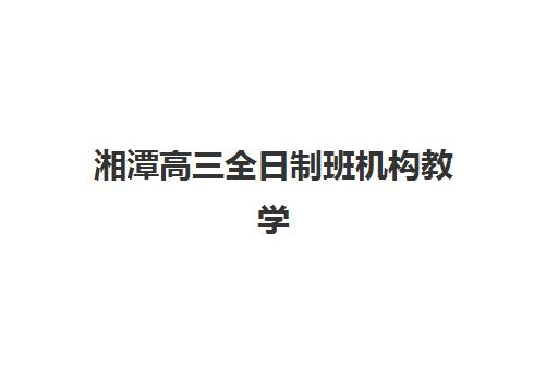 湘潭高三全日制班机构教学创新力三强如何选？2025年最新权威评测与科学择校全攻略