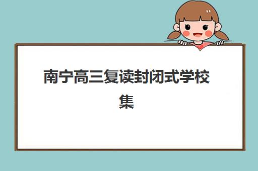 南宁高三复读封闭式学校集训营哪个比较好？2025年最新权威排名、择校指南与成功经验全解析