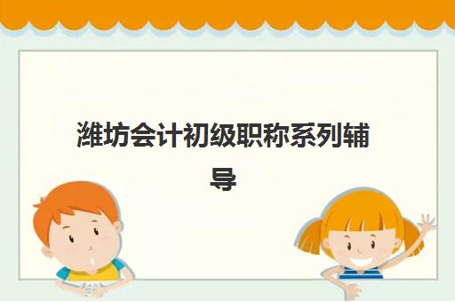潍坊会计初级职称系列辅导课程机构用户口碑白皮书如何获取？最新权威数据、评价标准与选择指南全解析