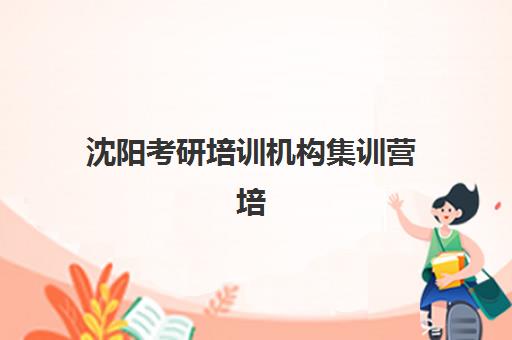 沈阳考研培训机构集训营培训基地有哪些学校？2025年最新权威排名、择校指南与成功案例深度解析