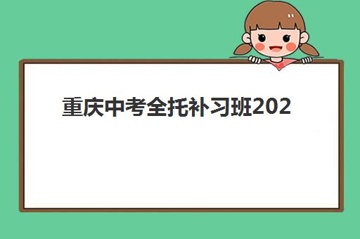 重庆中考全托补习班2025培训哪个好？2025年最新机构推荐、选择标准与成功案例全解析