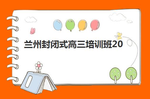 兰州封闭式高三培训班2025年分数线是多少？最新入学要求、高口碑机构对比与成功择校指南