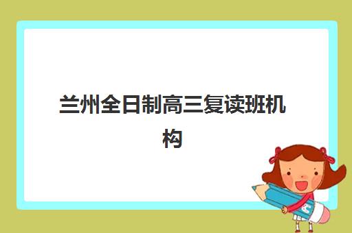 兰州全日制高三复读班机构核心竞争力如何对比？2025年五大顶尖机构实力解析、择校指南与成功案例