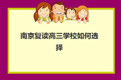 南京复读高三学校如何选择？2025年排行榜前十强深度解析与服务竞争力综合评估指南