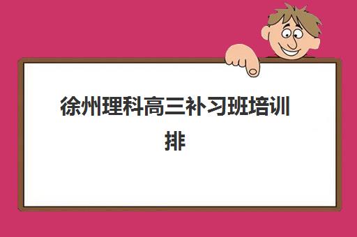 徐州理科高三补习班培训排名第一的学校如何选择？2025年最新权威榜单、各校特色解析与高性价比择校指南