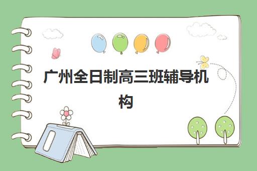广州全日制高三班辅导机构排名前三名如何选择？2025年最新榜单、择校指南与成功案例深度解析