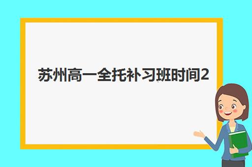 苏州高一全托补习班时间2025年具体时间如何安排？最新课程表、报名流程与择校指南全解析