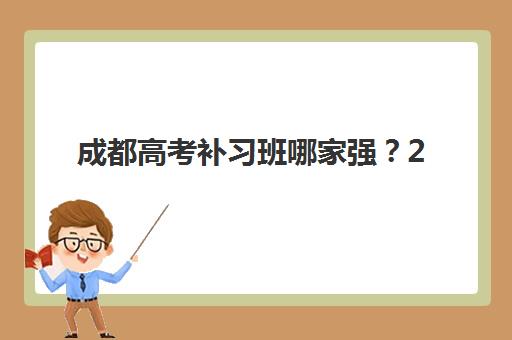 成都高考补习班哪家强？2025年十大培训机构实力解析与择校指南