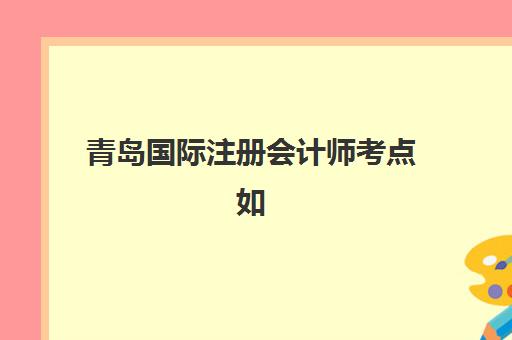 青岛国际注册会计师考点如何查询？2025年ACCA考点分布与考试全攻略