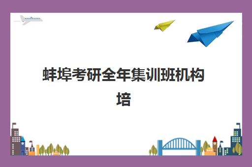 蚌埠考研全年集训班机构培训基地有哪些学校？2025年最新排名与择校指南