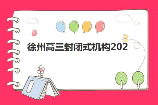 徐州高三封闭式机构2025辅导班哪儿最好？最新权威排名解析、各校特色对比与科学择校全指南