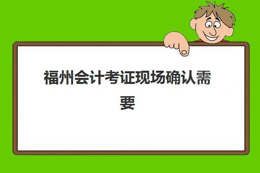 福州会计考证现场确认需要什么材料？2025年最新必备材料清单与审核流程全指南