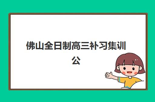 佛山全日制高三补习集训公布时间2025年如何安排？最新招生日程、课程表与择校全攻略