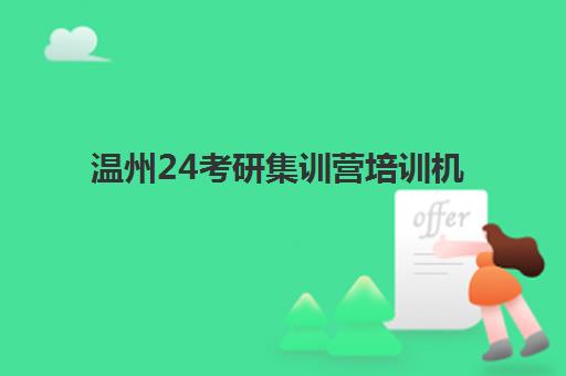温州24考研集训营培训机构有哪些地方？2025年最新权威校区分布详解与科学择校实战全指南