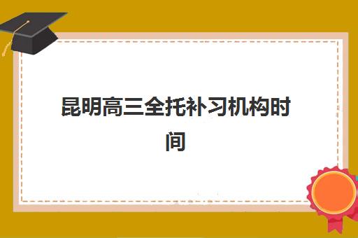 昆明高三全托补习机构时间2025年具体时间如何安排？最新时间表解读与备考规划指南