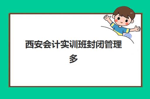 西安会计实训班封闭管理多少钱一个月？2025年最新费用明细、性价比分析与择校全指南