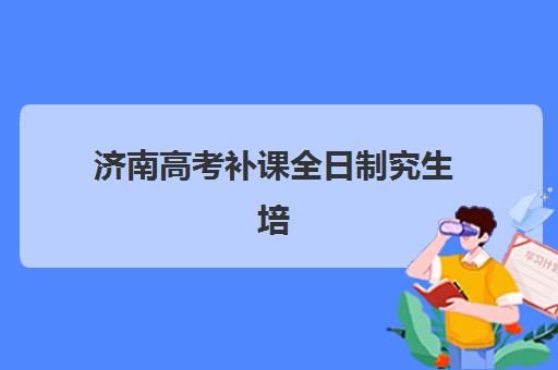济南高考补课全日制究生培训班排名机构如何选择？2025年最新权威排名解析、择校标准与成功案例全指南